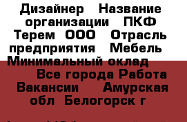 Дизайнер › Название организации ­ ПКФ Терем, ООО › Отрасль предприятия ­ Мебель › Минимальный оклад ­ 23 000 - Все города Работа » Вакансии   . Амурская обл.,Белогорск г.